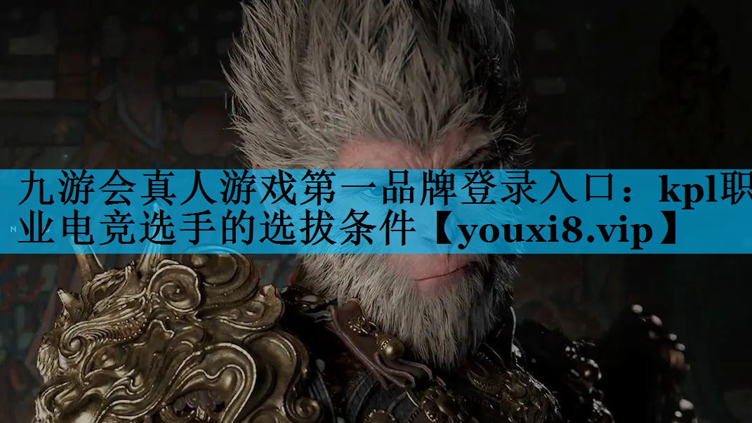 九游会真人游戏第一品牌登录入口：kpl职业电竞选手的选拔条件