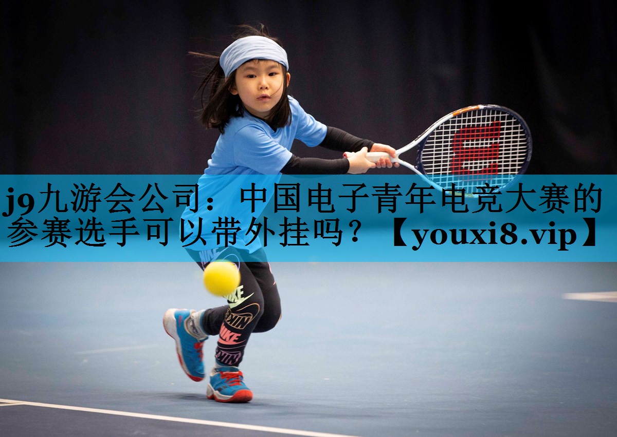 j9九游会公司：中国电子青年电竞大赛的参赛选手可以带外挂吗？