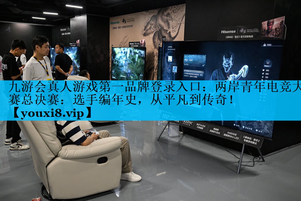 九游会真人游戏第一品牌登录入口：两岸青年电竞大赛总决赛：选手编年史，从平凡到传奇！