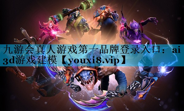 九游会真人游戏第一品牌登录入口：ai 3d游戏建模