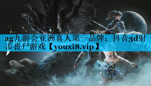 ag九游会亚洲真人第一品牌：抖音3d射击丧尸游戏