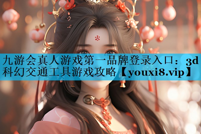 九游会真人游戏第一品牌登录入口：3d科幻交通工具游戏攻略