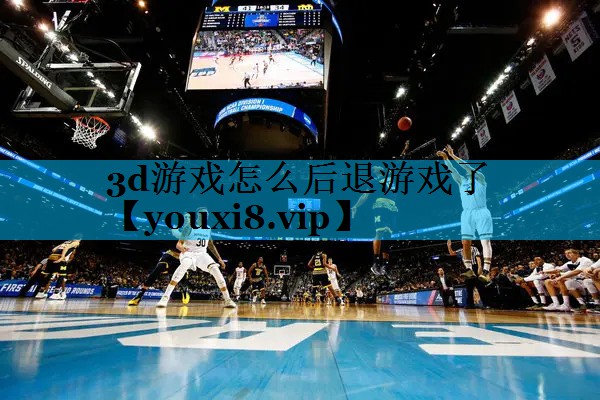 3d游戏怎么后退游戏了 3d游戏怎么后退游戏了