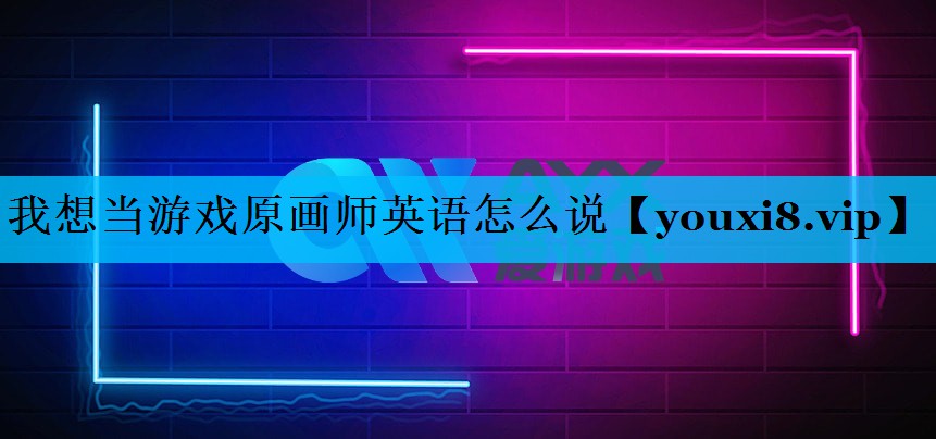 我想当游戏原画师英语怎么说 我想当游戏原画师英语怎么说