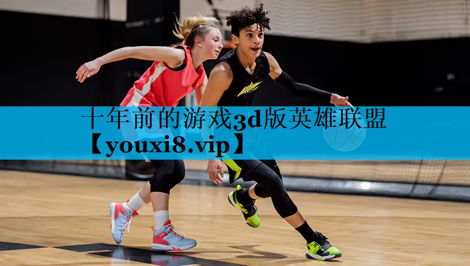 十年前的游戏3d版英雄联盟 十年前的游戏3d版英雄联盟